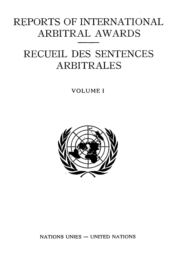 handle is hein.intyb/riaa0001 and id is 1 raw text is: REPORTS OF INTERNATIONAL
ARBITRAL AWARDS
RECUEIL DES SENTENCES
ARBITRALES
VOLUME I

NATIONS UNIES - UNITED NATIONS


