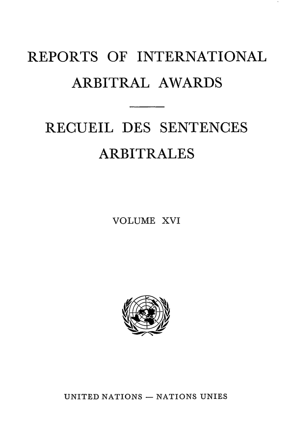 handle is hein.intyb/riaa0016 and id is 1 raw text is: REPORTS OF INTERNATIONAL

ARBITRAL
RECUEIL DES

AWARDS
SENTENCES

ARBITRALES
VOLUME XVI

UNITED NATIONS - NATIONS UNIES


