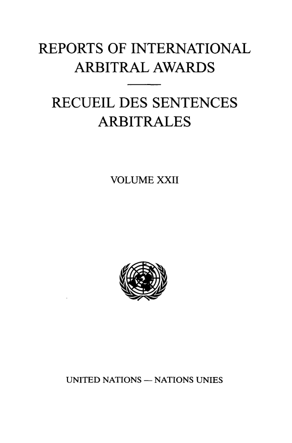 handle is hein.intyb/riaa0022 and id is 1 raw text is: REPORTS OF INTERNATIONAL
ARBITRAL AWARDS
RECUEIL DES SENTENCES
ARBITRALES
VOLUME XXII

UNITED NATIONS - NATIONS UNIES


