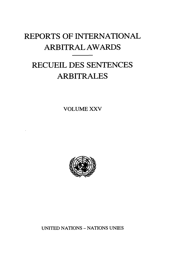 handle is hein.intyb/riaa0025 and id is 1 raw text is: REPORTS OF INTERNATIONAL
ARBITRAL AWARDS
RECUEIL DES SENTENCES
ARBITRALES
VOLUME XXV

UNITED NATIONS - NATIONS UNIES


