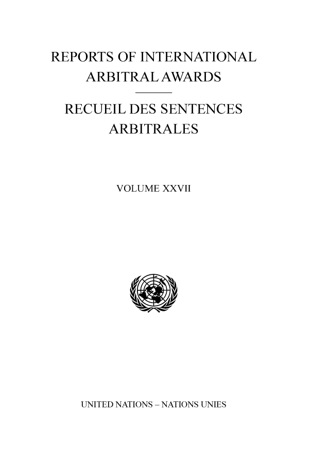 handle is hein.intyb/riaa0027 and id is 1 raw text is: REPORTS OF INTERNATIONAL
ARBITRAL AWARDS
RECUEIL DES SENTENCES
ARBITRALES
VOLUME XXVII

UNITED NATIONS - NATIONS UNIES


