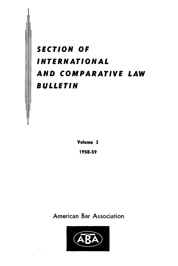 handle is hein.journals/abaincob3 and id is 1 raw text is: SECTION OF
INTERNATIONAL
AND COMPARATIVE LAW
BULLETIN
Volume 3
1958-59

American Bar Association


