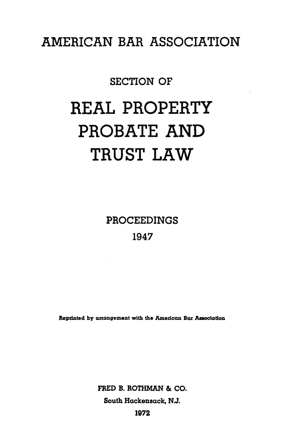 handle is hein.journals/abapptl10 and id is 1 raw text is: AMERICAN BAR ASSOCIATIONSECTION OFREAL PROPERTYPROBATE ANDTRUST LAWPROCEEDINGS1947Repzinted by arrangement with the American Bar AssociationFRED B. ROTHMAN & CO.South Hackensack, NJ.1972