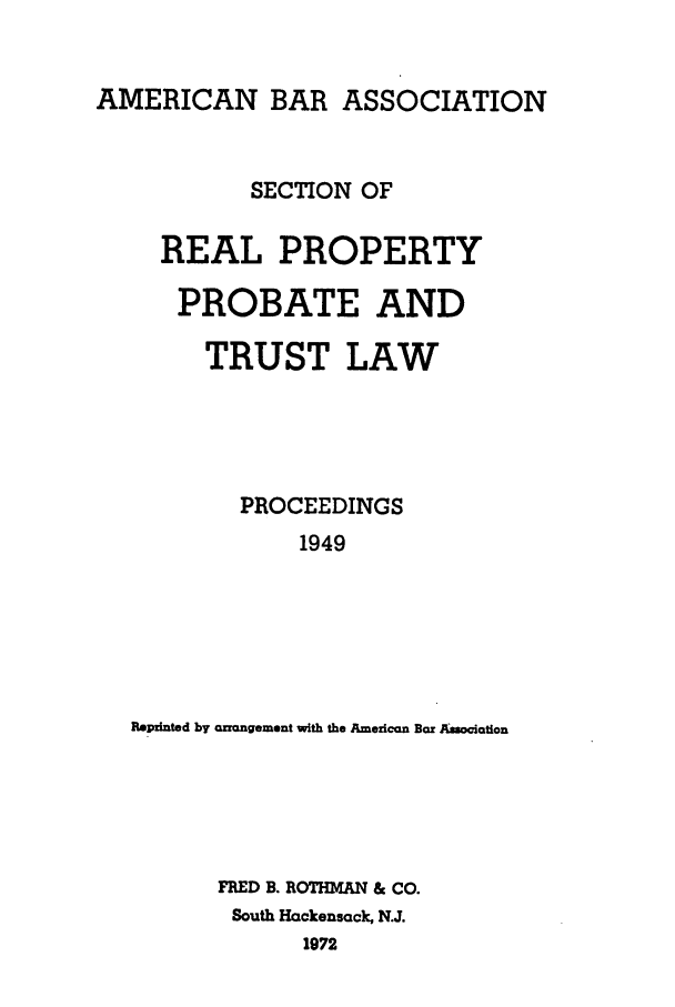 handle is hein.journals/abapptl12 and id is 1 raw text is: AMERICAN BAR ASSOCIATIONSECTION OFREAL PROPERTYPROBATE ANDTRUST LAWPROCEEDINGS1949Reprlnted by arrangement with the American Bar AssociationFRED B. ROTHMAN & CO.South Hackensack, N.J.1972
