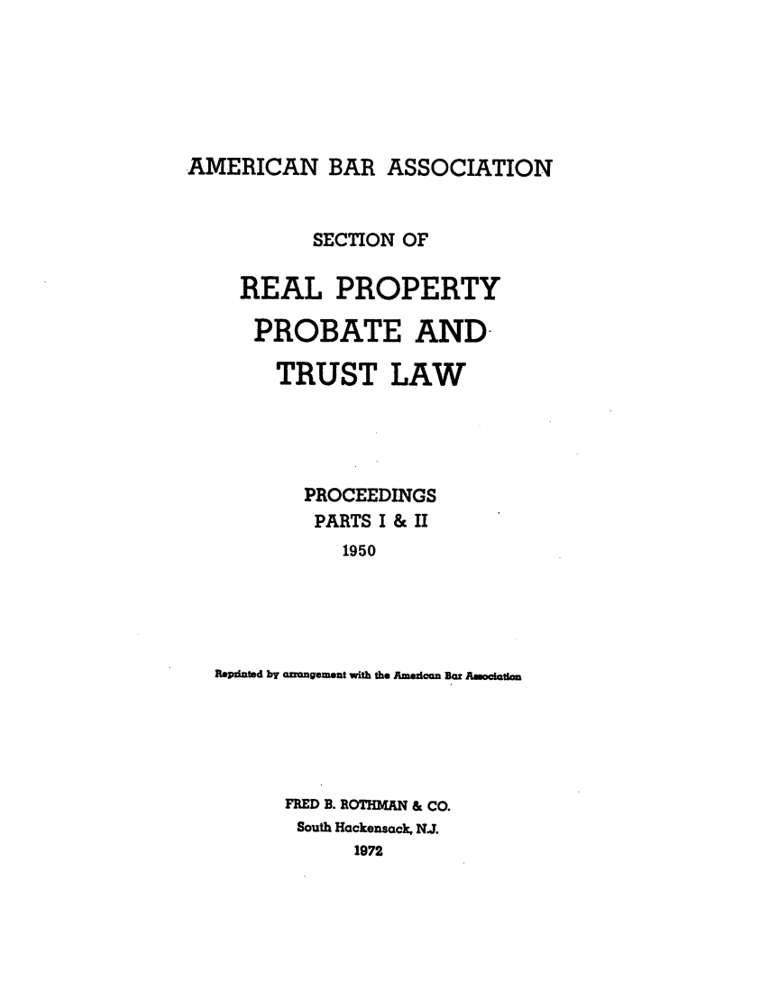 handle is hein.journals/abapptl13 and id is 1 raw text is: AMERICAN BAR ASSOCIATIONSECTION OFREAL PROPERTYPROBATE AND-TRUST LAWPROCEEDINGSPARTS I & II1950Repinted by anangement with the American Bar AnoclatianFED B. ROTHMAN & CO.South Hackensack, N.J.1972