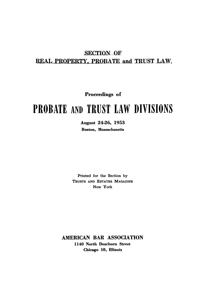 handle is hein.journals/abapptl16 and id is 1 raw text is: SECTION -OFREALLPROPERTY, PROBATE and TRUST-LAW,Proceedings ofPROBATE AND TRUST LAW DIVISIONSAugust 24-26, 1953Boston, MassachusettsPrinted for the Section byTRUSTS AND ESTATES MAGAZINENew YorkAMERICAN BAR ASSOCIATION1140 North Dearborn StreetChicago 10, Illinois
