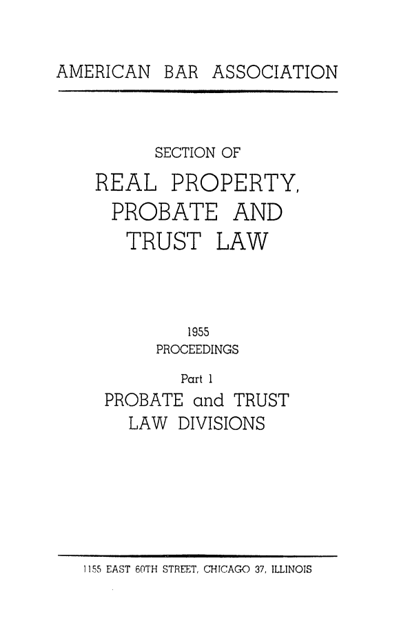 handle is hein.journals/abapptl18 and id is 1 raw text is: AMERICAN BAR ASSOCIATIONSECTION OFREAL PROPERTY,PROBATE ANDTRUST LAW1955PROCEEDINGSPart 1PROBATE and TRUSTLAW DIVISIONS1155 EAST 60TH STREET, CHICACO 37, ILLINOIS