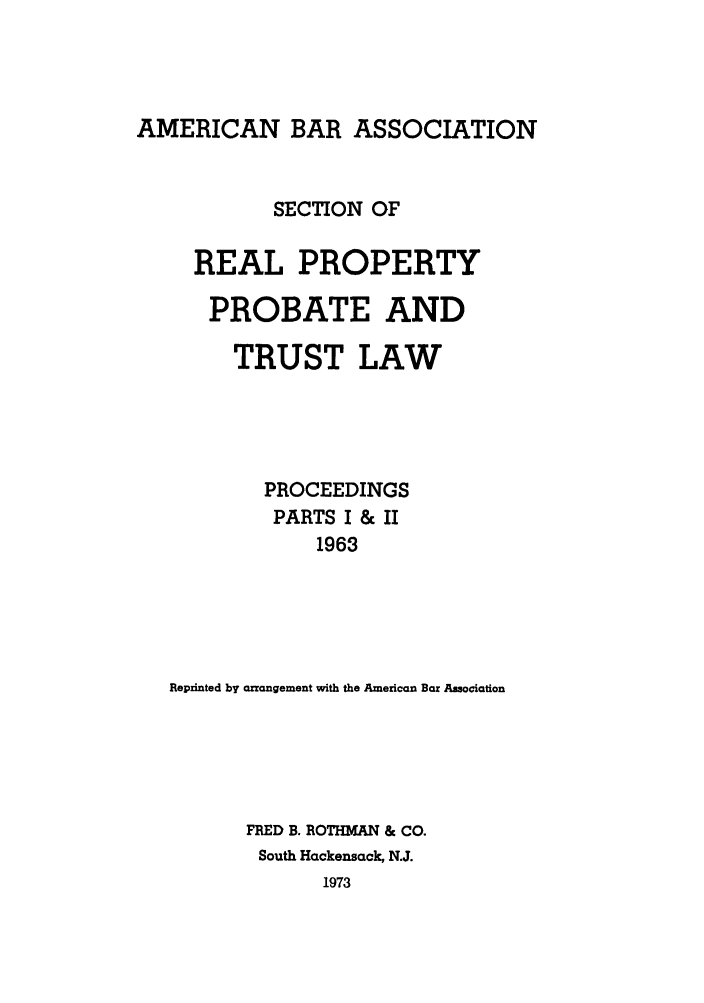 handle is hein.journals/abapptl26 and id is 1 raw text is: AMERICAN BAR ASSOCIATIONSECTION OFREAL PROPERTYPROBATE ANDTRUST LAWPROCEEDINGSPARTS I & II1963Reprinted by arrangement with the American Bar AssociationFRED B. ROTHMAN & CO.South Hackensack, N.J.1973