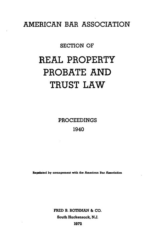 handle is hein.journals/abapptl3 and id is 1 raw text is: AMERICAN BAR ASSOCIATIONSECTION OFREAL PROPERTYPROBATE ANDTRUST LAWPROCEEDINGS1940Repdnted by arrangement with the American Bar AzsociationFRED B. ROTHMAN & CO.South Hackensack, NJ.1972