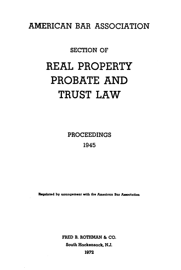 handle is hein.journals/abapptl8 and id is 1 raw text is: AMERICAN BAR ASSOCIATIONSECTION OFREAL PROPERTYPROBATE ANDTRUST LAWPROCEEDINGS1945Flpelnted by wrangement with the American Bar AmociationFRED B. ROTHMAN & CO.South Hackensack, N.J.1972