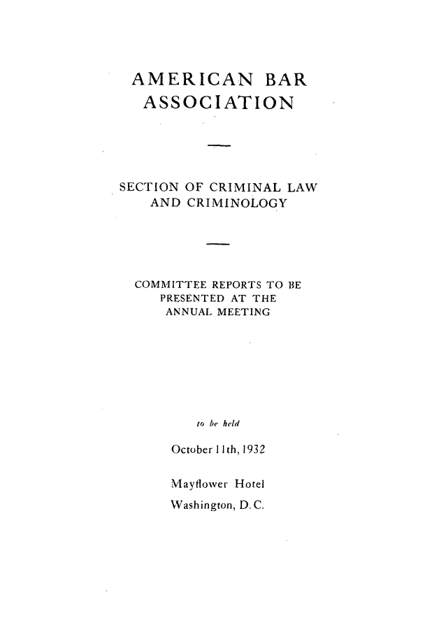 handle is hein.journals/abasecl1 and id is 1 raw text is: AMERICAN

BAR

ASSOCIATION
SECTION OF CRIMINAL LAW
AND CRIMINOLOGY
COMMITTEE REPORTS TO BE
PRESENTED AT THE
ANNUAL MEETING
to be held
October IIth, 1932
Mayflower Hotel

Washington, D.C.


