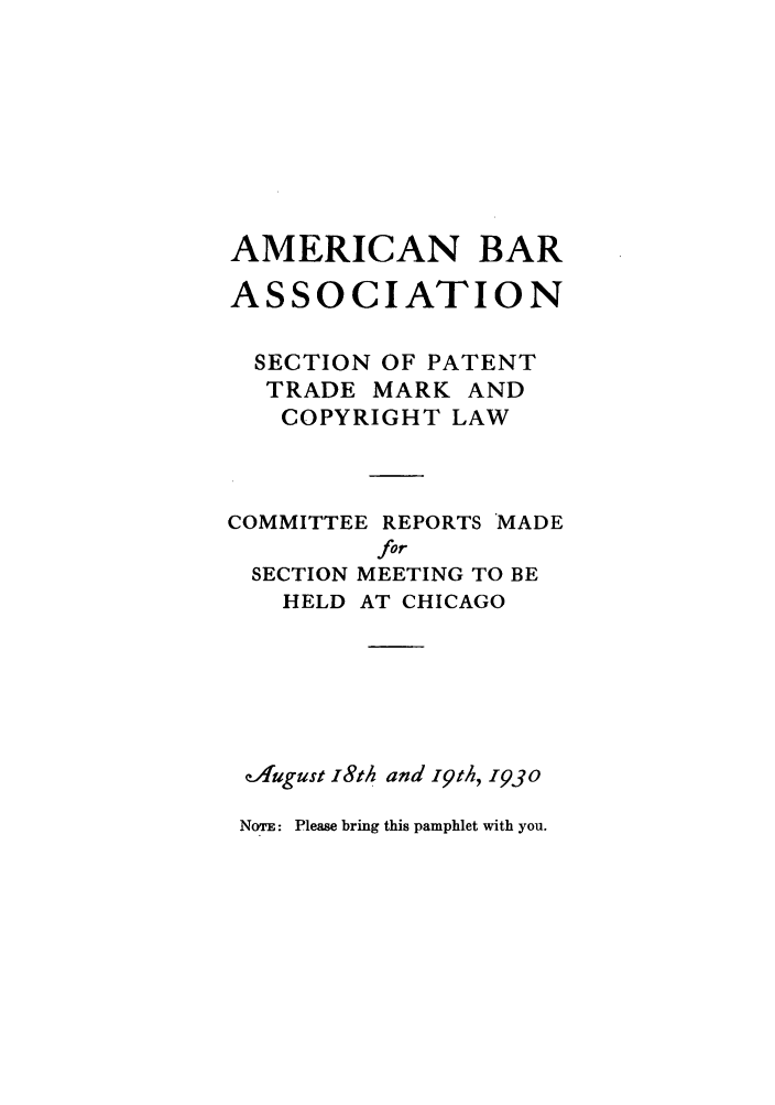 handle is hein.journals/abasptccp2 and id is 1 raw text is: AMERICAN BAR
ASSOCIATION
SECTION OF PATENT
TRADE MARK AND
COPYRIGHT LAW
COMMITTEE REPORTS MADE
for
SECTION MEETING TO BE
HELD AT CHICAGO
QA'ugust iSth and 19th, 193o
NoTE: Please bring this pamphlet with you.



