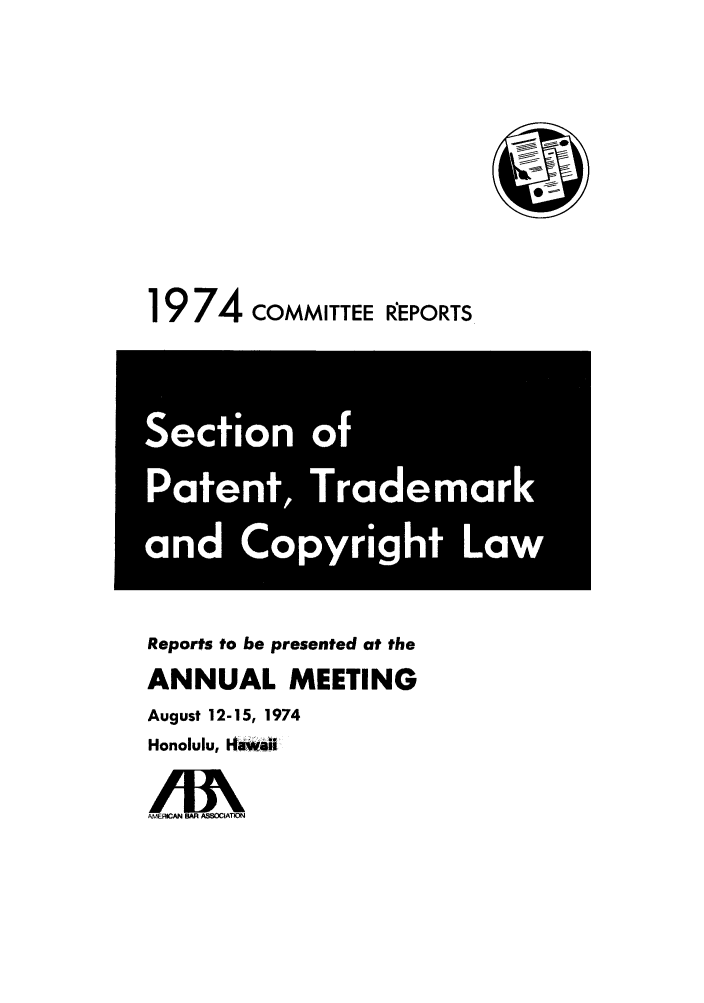 handle is hein.journals/abasptccp46 and id is 1 raw text is: 1974 COMMITTEE kEPORTS

Reports to be presented at the
ANNUAL MEETING
August 12-15, 1974
Honolulu, la4wei
AMER'CA  MAR AMMOCAM1N

I
Section of
Patent, Trademark
and Copyright Law


