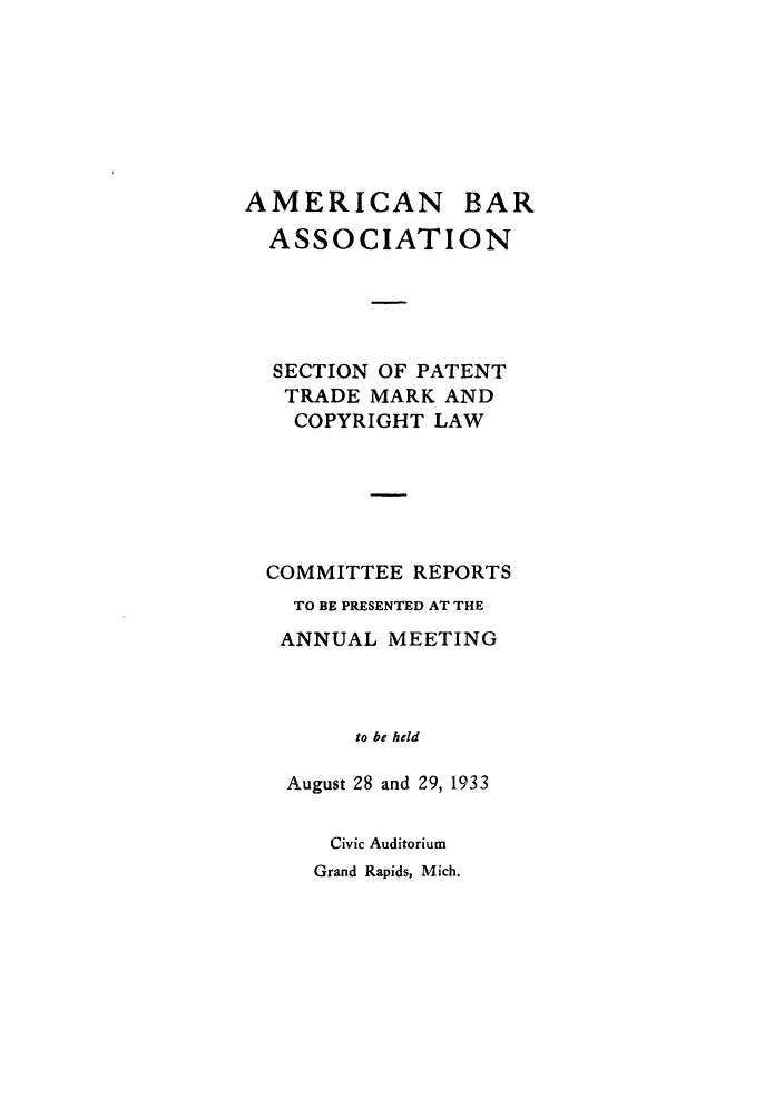 handle is hein.journals/abasptccp5 and id is 1 raw text is: AMERICAN BAR
ASSOCIATION
SECTION OF PATENT
TRADE MARK AND
COPYRIGHT LAW
COMMITTEE REPORTS
TO BE PRESENTED AT THE
ANNUAL MEETING
to be held
August 28 and 29, 1933
Civic Auditorium

Grand Rapids, Mich.


