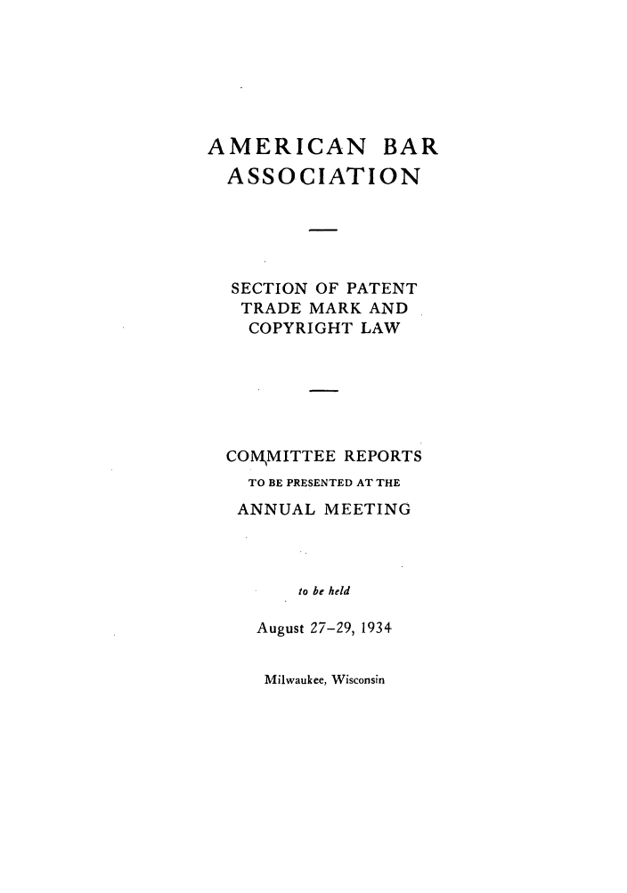 handle is hein.journals/abasptccp6 and id is 1 raw text is: AMERICAN

BAR

ASSOCIATION
SECTION OF PATENT
TRADE MARK AND
COPYRIGHT LAW
COM MITTEE REPORTS
TO BE PRESENTED AT THE
ANNUAL MEETING
to be held
August 27-29, 1934

Milwaukee, Wisconsin


