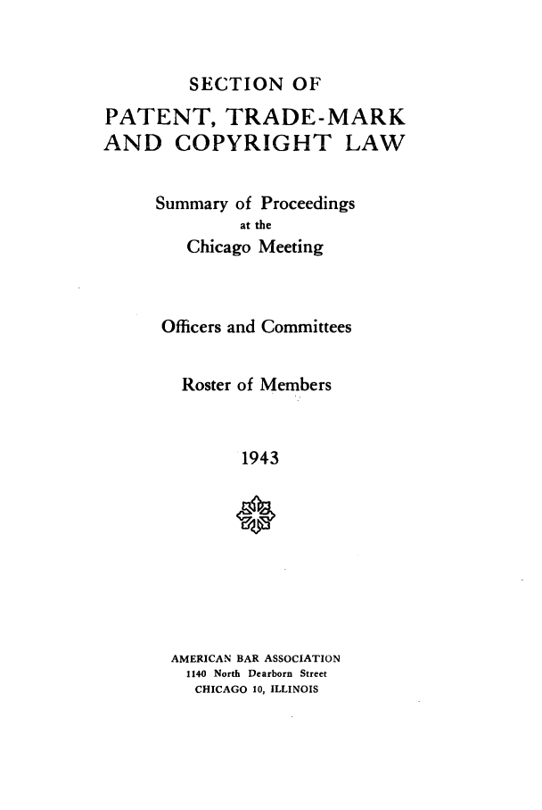 handle is hein.journals/abasptcpro1943 and id is 1 raw text is: SECTION OFPATENT, TRADE-MARKAND COPYRIGHT LAWSummary of Proceedingsat theChicago MeetingOfficers and CommitteesRoster of Members1943AMERICAN BAR ASSOCIATION1140 North Dearborn StreetCHICAGO 10, ILLINOIS