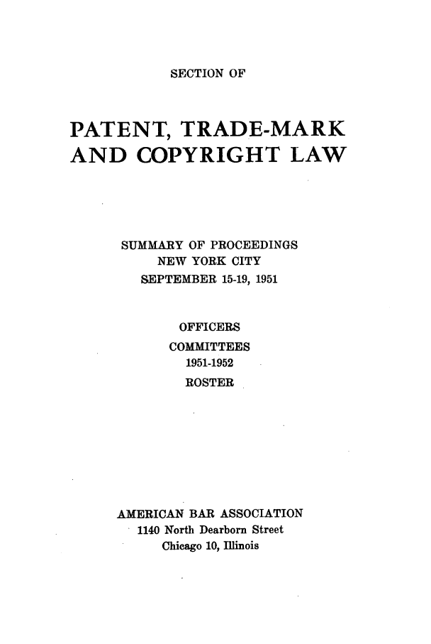 handle is hein.journals/abasptcpro1951 and id is 1 raw text is: SECTION OFPATENT, TRADE-MARKAND COPYRIGHT LAWSUMMARY OF PROCEEDINGSNEW YORK CITYSEPTEMBER 15-19, 1951OFFICERSCOMMITTEES1951-1952ROSTERAMERICAN BAR ASSOCIATION1140 North Dearborn StreetChicago 10, Illinois