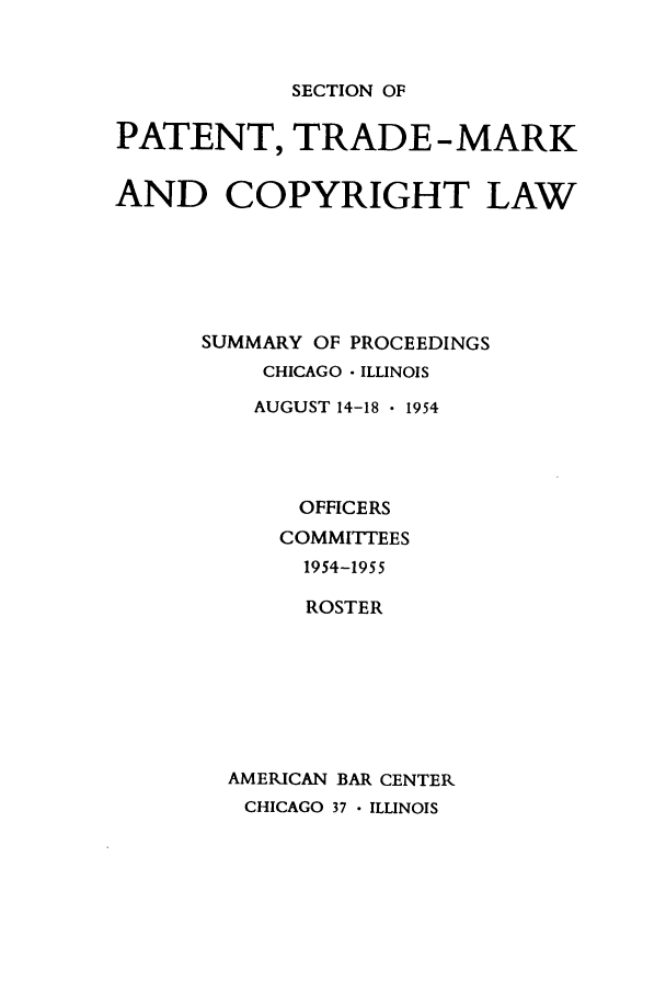handle is hein.journals/abasptcpro1954 and id is 1 raw text is: SECTION OFPATENT, TRADE -MARKAND COPYRIGHT LAWSUMMARY OF PROCEEDINGSCHICAGO - ILLINOISAUGUST 14-18  1954OFFICERSCOMMITTEES1954-1955ROSTERAMERICAN BAR CENTERCHICAGO 37  ILLINOIS