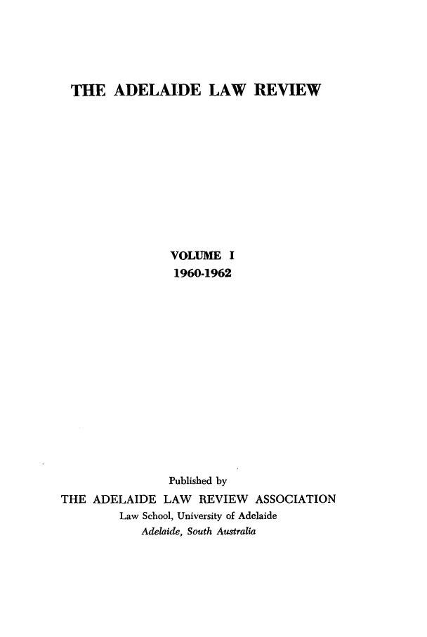 handle is hein.journals/adelrev1 and id is 1 raw text is: THE ADELAIDE LAW REVIEWVOLUME I1960-1962Published byTHE ADELAIDE LAW REVIEW ASSOCIATIONLaw School, University of AdelaideAdelaide, South Australia