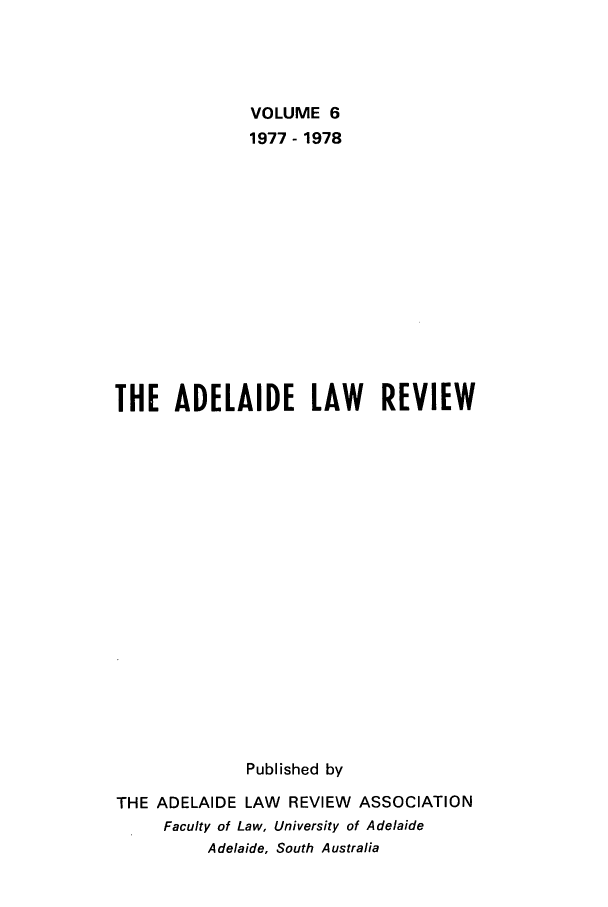 handle is hein.journals/adelrev6 and id is 1 raw text is: VOLUME 61977 - 1978THE ADELAIDE LAW REVIEWPublished byTHE ADELAIDE LAW REVIEW ASSOCIATIONFaculty of Law, University of AdelaideAdelaide, South Australia