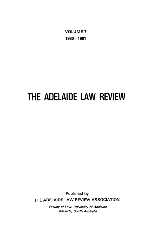 handle is hein.journals/adelrev7 and id is 1 raw text is: VOLUME 71980 - 1981THE ADELAIDE LAW REVIEWPublished byTHE ADELAIDE LAW REVIEW ASSOCIATIONFaculty of Law, University of AdelaideAdelaide, South Australia