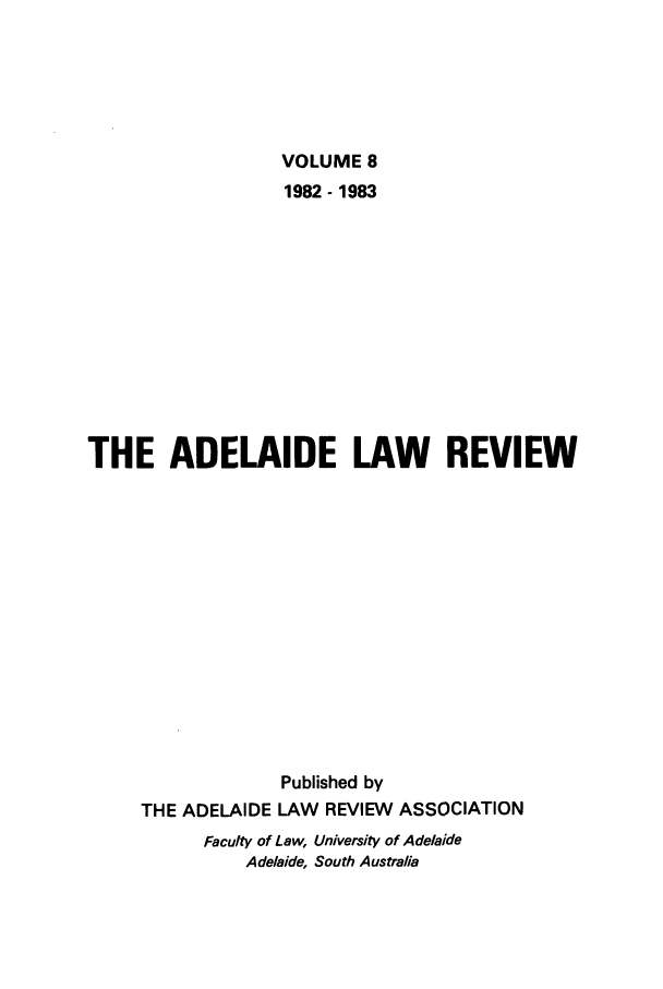 handle is hein.journals/adelrev8 and id is 1 raw text is: VOLUME 81982 - 1983THE ADELAIDE LAW REVIEWPublished byTHE ADELAIDE LAW REVIEW ASSOCIATIONFaculty of Law, University of AdelaideAdelaide, South Australia