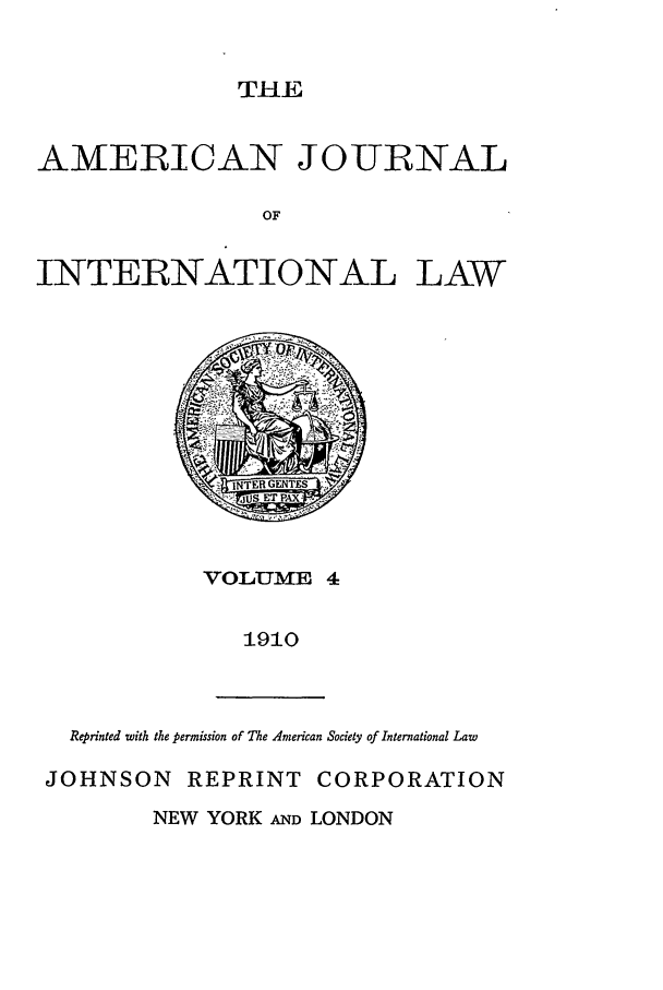 handle is hein.journals/ajil4 and id is 1 raw text is: THE

AMERICAN JOURNAL
OF

INTERNATIONAL

LAW

VOLUME 4
1910

Reprinted with the permission of The American Society of International Law
JOHNSON REPRINT CORPORATION

NEW YORK AND LONDON


