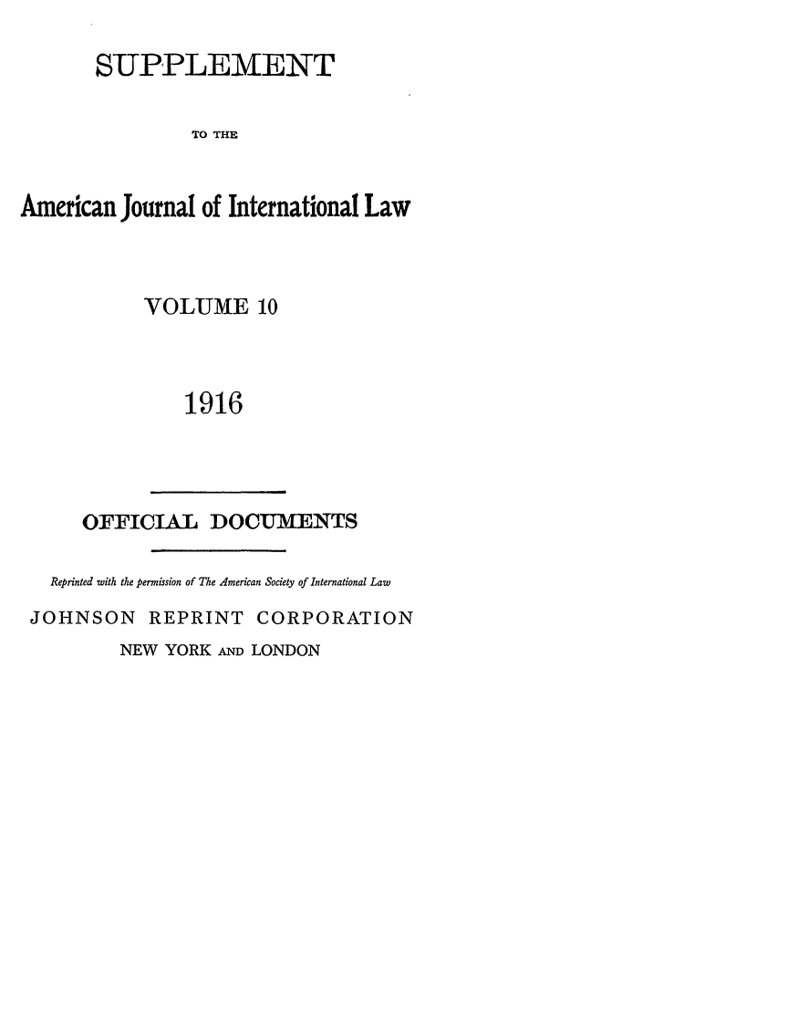 handle is hein.journals/ajils10 and id is 1 raw text is: SUPPLEMENTTO THEAmerican Journal of International LawVOLUME 101916OFFICIA        DOCUVENTSReprinted with the permission of The American Society of International LawJOHNSON       REPRINT CORPORATIONNEW YORK AND LONDON