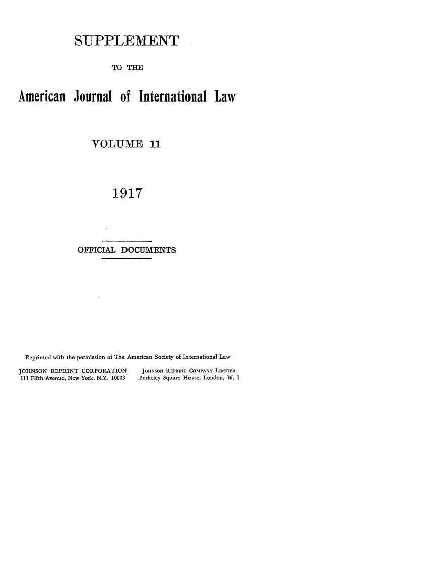 handle is hein.journals/ajils11 and id is 1 raw text is: SUPPLEMENTTO THEAmerican Journal of International LawYOLUME 111917OFFICIAL DOCUMENTSReprinted with the permission of The American Society of International LawJOHNSON REPRINT CORPORATION111 Fifth Avenue, New York, N.Y. 10003JOHNSON REPRINT COMPANY LiMIrrEDBerkeley Square House, London, W. 1