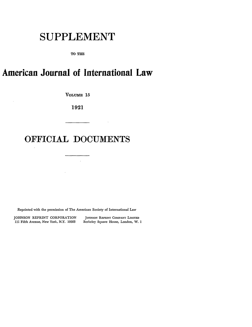 handle is hein.journals/ajils15 and id is 1 raw text is: SUPPLEMENTTOTHEAmerican Journal of International LawVOLUME 151921OFFICIAL DOCUMENTSReprinted with the permission of The American Society of International LawJOHNSON REPRINT CORPORATION             JOHNSON REPRINT COMPANY LIMrD111 Fifth Avenue, New York, N.Y. 10003  Berkeley Square House, London, W. I