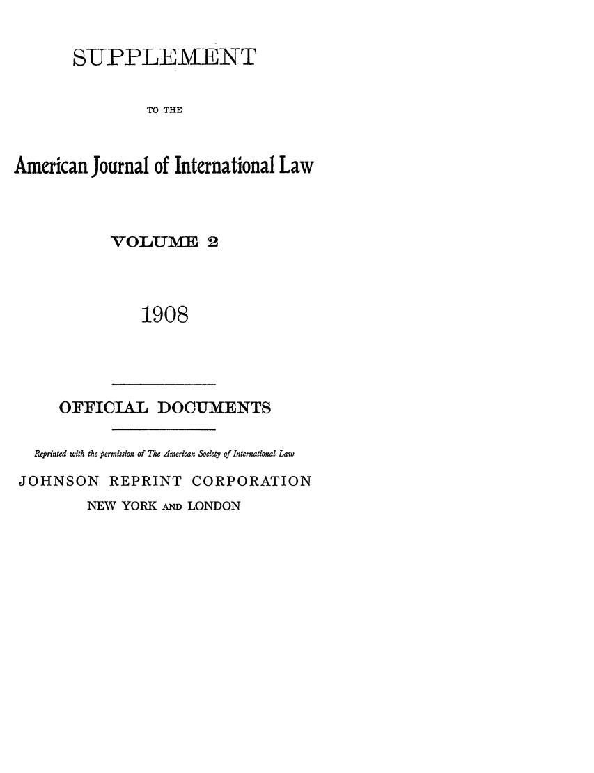 handle is hein.journals/ajils2 and id is 1 raw text is: SUPPLEMENTTO THEAmerican Journal of International LawVOLUME 21908OFFICIAL DOCUMENTSReprinted with the permission of The American Society of International LawJOHNSON REPRINT CORPORATIONNEW YORK AND LONDON