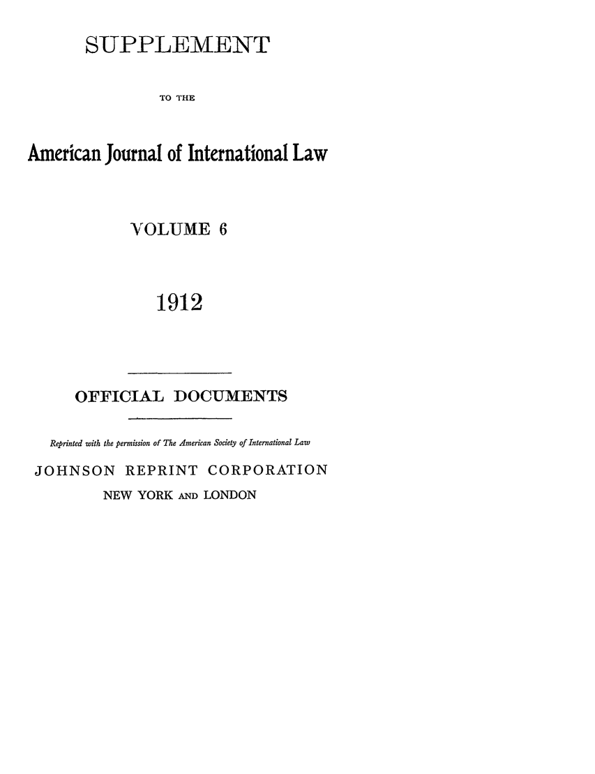 handle is hein.journals/ajils6 and id is 1 raw text is: SUPPLEMENTTO THEAmerican Journal of International LawVOLUME 61912OFFICIAL DOCUMENTSReprinted with the permission of The American Society of International LawJOHNSON REPRINT CORPORATIONNEW YORK AND LONDON