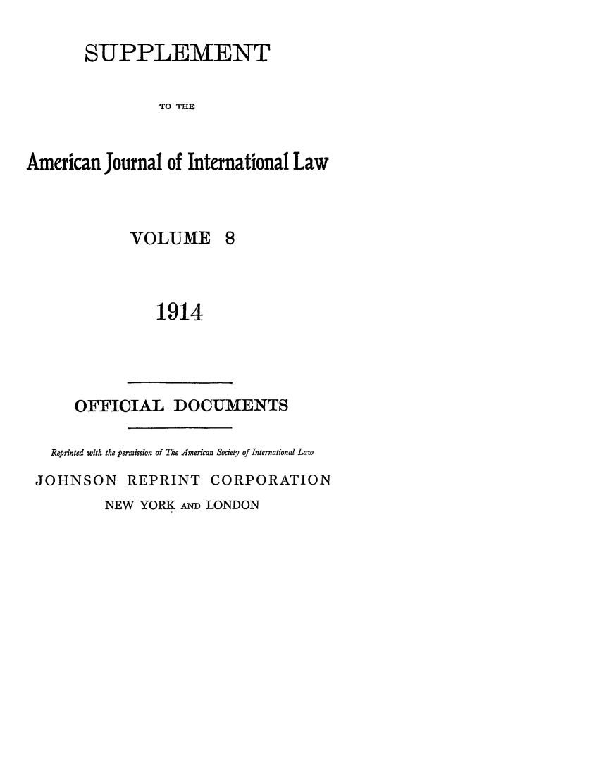 handle is hein.journals/ajils8 and id is 1 raw text is: SUPPLEMENTTO THEAmerican Journal of International LawVOLUME 81914OFFICIAL DOCUMENTSReprinted with the permission of The American Society of International LawJOHNSON      REPRINT CORPORATIONNEW YORK AND LONDON