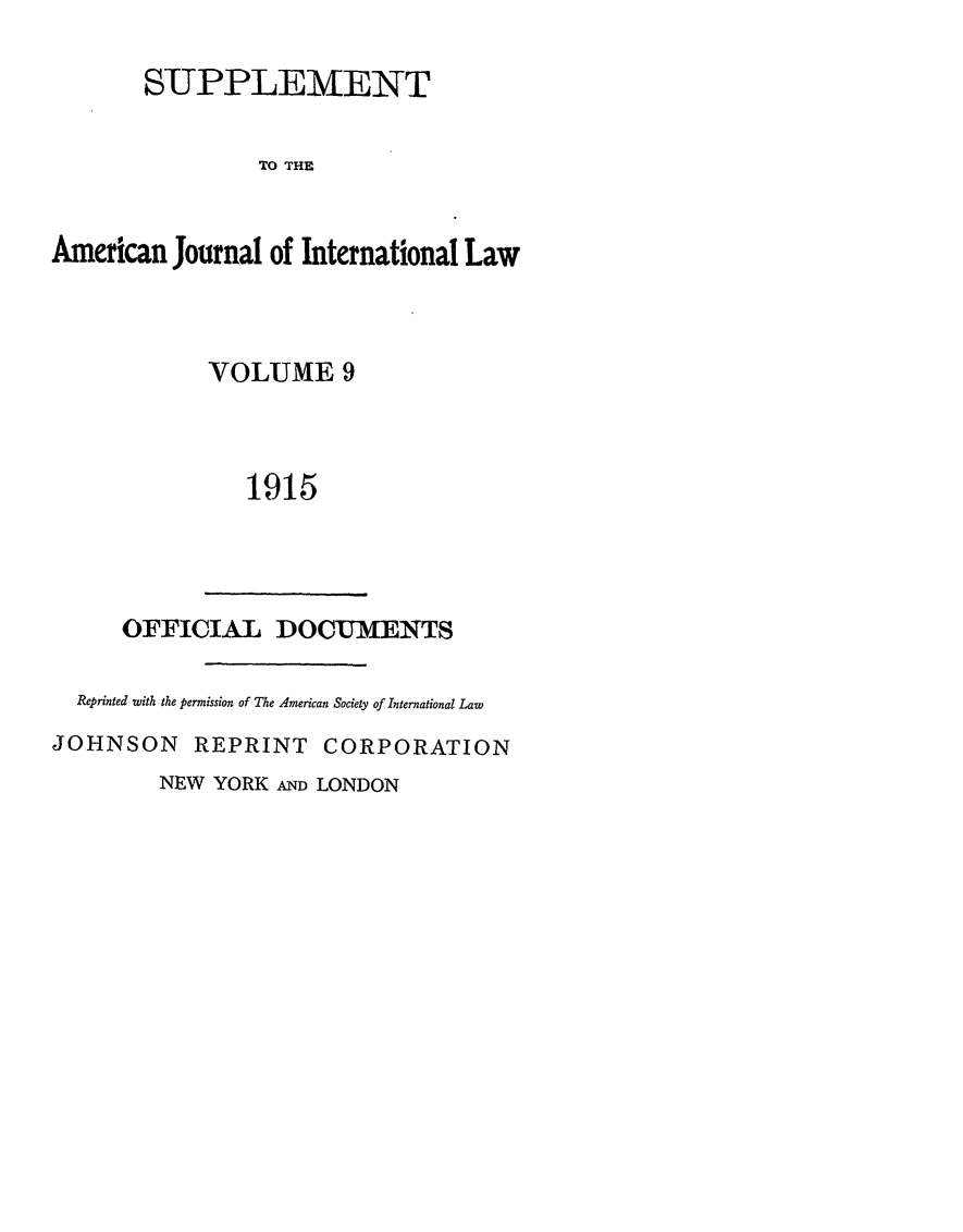 handle is hein.journals/ajils9 and id is 1 raw text is: S-UPPLEMENTTO THEAmerican Journal of International LawVOLUME 91915OFFICIAL DOCUMENTSReprinted with the permission of The American Society of International LawJOHNSON REPRINT CORPORATIONNEW YORK AND LONDON