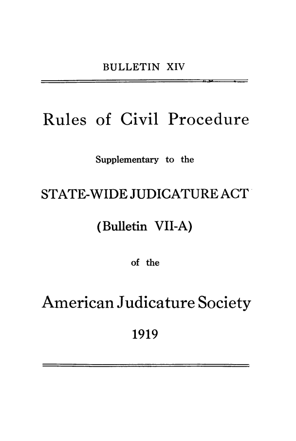 handle is hein.journals/ajudso14 and id is 1 raw text is: BULLETIN XIV

Rules

of Civil

Procedure

Supplementary to the
STATE-WIDE JUDICATURE ACT
(Bulletin VII-A)
of the
American Judicature Society

1919


