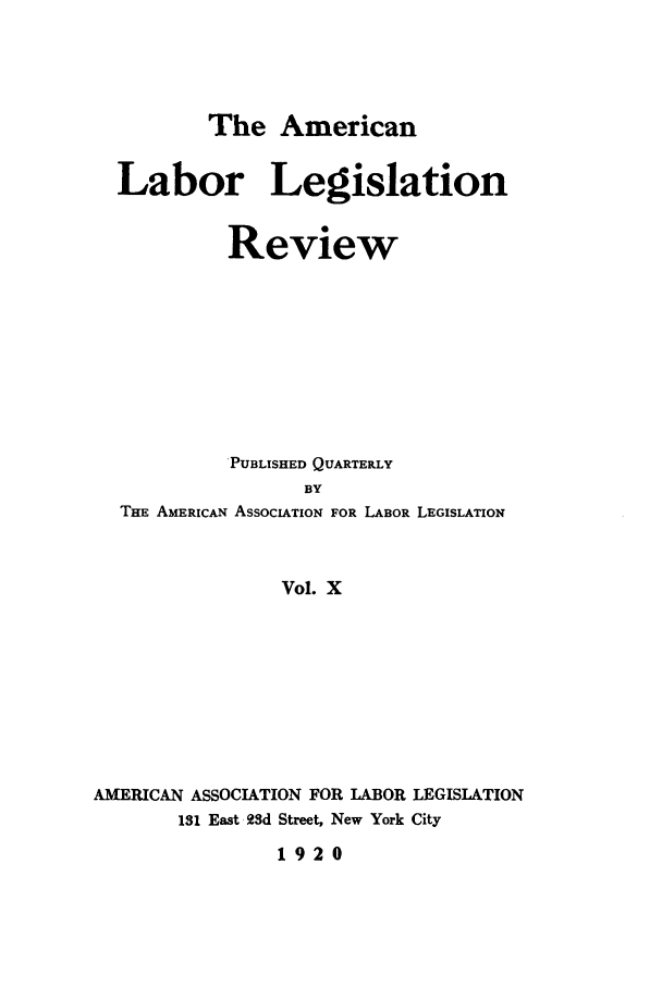 handle is hein.journals/alablegr10 and id is 1 raw text is: The American
Labor Legislation
Review
PUBLISHED QUARTERLY
BY
THE AMERICAN ASSOCIATION FOR LABOR LEGISLATION
Vol. X
AMERICAN ASSOCIATION FOR LABOR LEGISLATION
181 East 23d Street, New York City
1920


