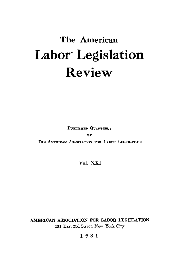 handle is hein.journals/alablegr21 and id is 1 raw text is: The American
Labor* Legislation
Review
PUBLISHED QUARTERLY
-BY
THE AMERICAN ASSOCIATION FOR LABOR LEGISLATION
Vol. XXI
AMERICAN ASSOCIATION FOR LABOR LEGISLATION
131 East 923d Street, New York City
1931


