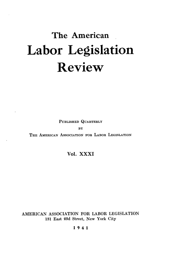 handle is hein.journals/alablegr31 and id is 1 raw text is: The American

Labor Legislation
Review
PUBLISHED QUARTERLY
BY
THE AMERICAN ASSOCIATION FOR LABOR LEGISLATION
Vol. XXXI
AMERICAN ASSOCIATION FOR LABOR LEGISLATION
131 East 23d Street, New York City

1941


