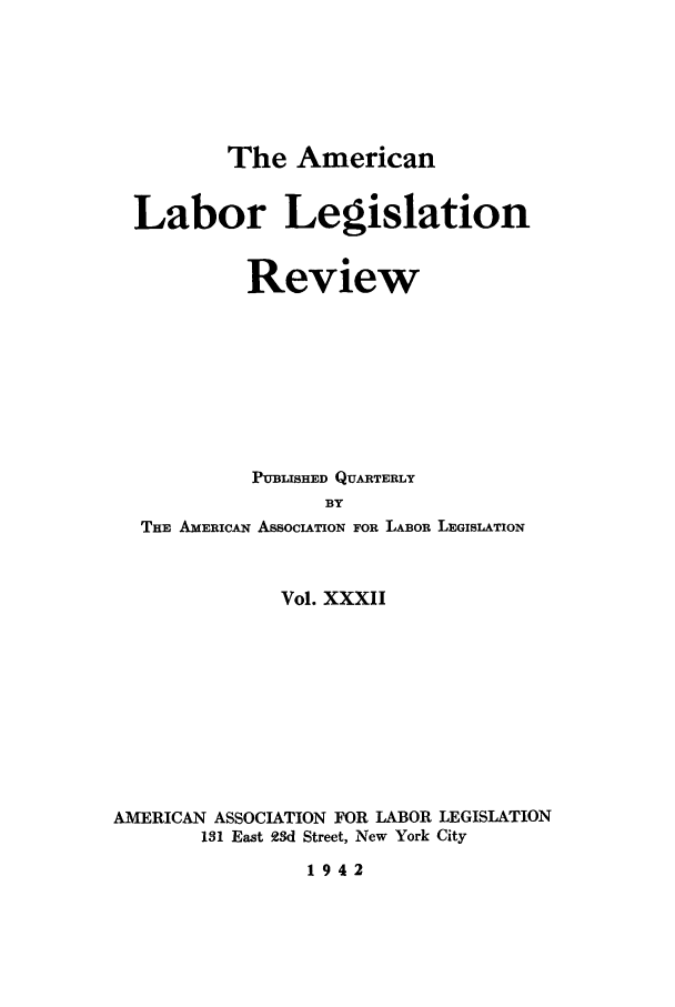 handle is hein.journals/alablegr32 and id is 1 raw text is: The American
Labor Legislation
Review
PUBLISHED QUARTERLY
BY
THE AMERICAN ASSOCIATION FOR LABOR LEGISLATION
Vol. XXXII
AMERICAN ASSOCIATION FOR LABOR LEGISLATION
131 East 23d Street, New York City
1942


