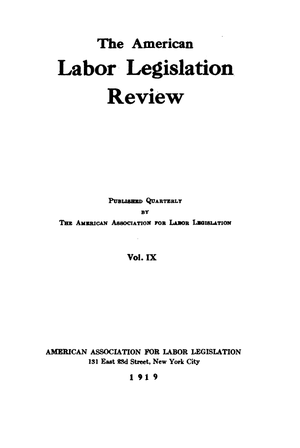 handle is hein.journals/alablegr9 and id is 1 raw text is: The American
Labor Legislation
Review
PftUML D QUARTERLY
BY
Tm AMzCAN ASSOCIATION POR LABOR LGISiLATION
Vol. IX
AMERICAN ASSOCIATION FOR LABOR LEGISLATION
131 East 23d Street, New York City
1 919


