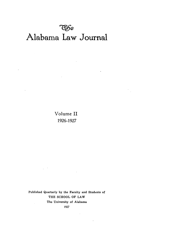handle is hein.journals/alatus2 and id is 1 raw text is: Alabama Law Journal
Volume II
1926-1927
Published Quarterly by the Faculty and Students of
THE SCHOOL OF LAW
The University of Alabama



