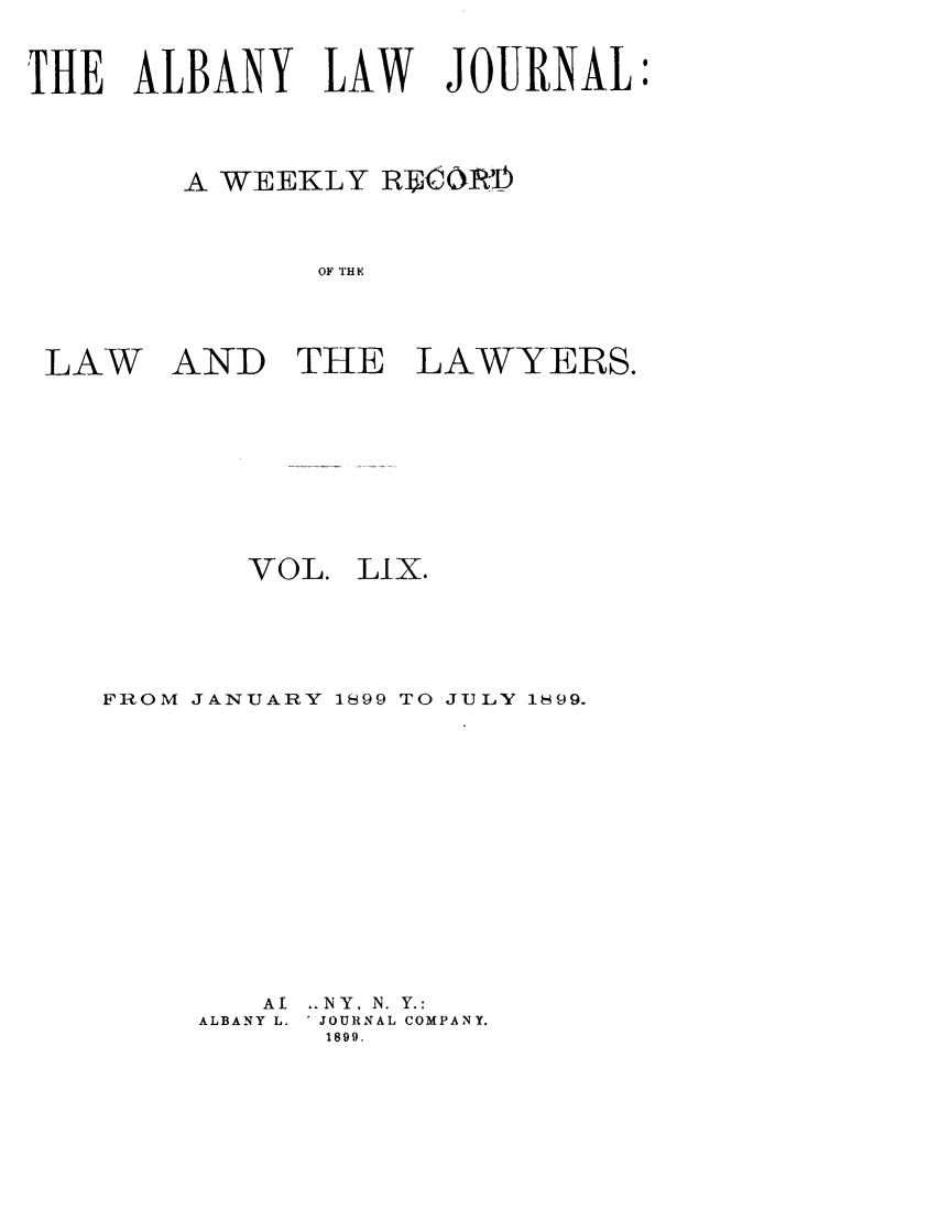 handle is hein.journals/albalj59 and id is 1 raw text is: THE ALBANY LAWJOURNALA WEEKLY RI CO1IMOF THLAW AND THE LAWYERS.VOL.LIX.FROM JANUARY 1899 TO JULY 1H99.AlALBANY L.-,NY, N. Y.:JOURNAL COMPANY.1899.