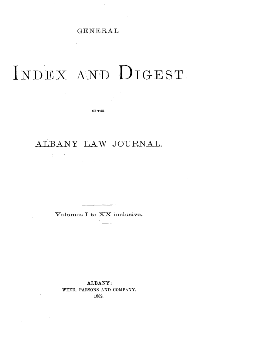 handle is hein.journals/albaljci1 and id is 1 raw text is: GENERALINDEX A,,,N-D DIGEST,OF THEALBANYLAWJOURNAL.Volumes I to XX inclusive.ALBANY:WEED, PARSONS AND COMPANY.1882.
