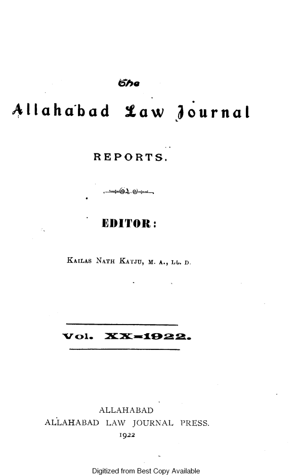 handle is hein.journals/allbdlj20 and id is 1 raw text is: theAllaha'bad law journal             REPORTS.             EDITOR:         KAILAs NATH KATJU, M. A., Lb. D.              ALLAHABAD     ALLAHABAD LAW JOURNAL PRESS.                 1922Digitized from Best Copy Available