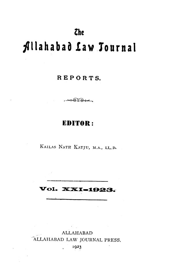 handle is hein.journals/allbdlj21 and id is 1 raw text is:              thefillahabab Law lournal         REPORTS.         EDITOR:    KAILAS NATH KATJU, M.A., LL. D.          ALLAHABAD   ALLAIABAD LAW JOURNAL PRESS,             1923