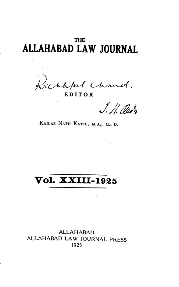 handle is hein.journals/allbdlj23 and id is 1 raw text is:             THEALLAHABAD LAW JOURNAL          EDITOR    KAILAS NATH KATJU, M.A., LL. D.    Vol. XXIII-1925        ALLAHABAD ALLAHABAD LAW JOURNAL PRESS           1925