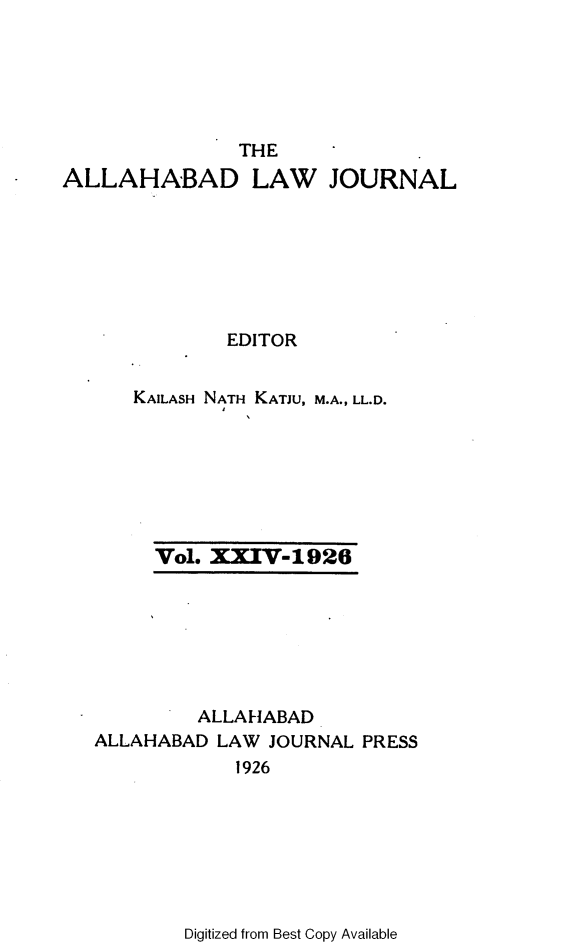 handle is hein.journals/allbdlj24 and id is 1 raw text is:                THEALLAHABAD LAW JOURNAL              EDITOR      KAILASH NATH KATJU, M.A., LL.D.Vol. XXIV-1926         ALLAHABADALLAHABAD  LAW JOURNAL PRESS            1926Digitized from Best Copy Available