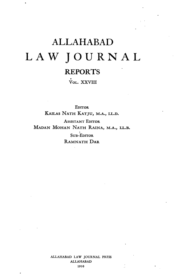 handle is hein.journals/allbdlj28 and id is 1 raw text is:        ALLAHABADLAW JOURNAL           REPORTS           VoL. XXVIII              EDITOR     KAU.As NATH KATJU, M.A., LL.D.           ASSISTANT EDITOR  MADAN MOHAN NATH RAINA, M.A., LL.B.            SUB-EDITOR            RAMNATH DAR       ALLAHABAD LAW JOURNAL PRESS            ALLAHABAD              1930