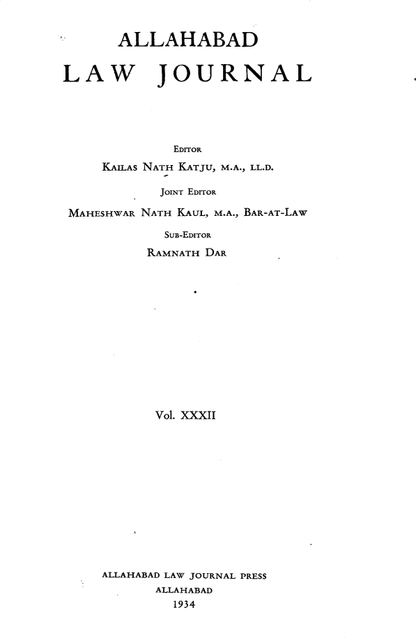 handle is hein.journals/allbdlj32 and id is 1 raw text is:        ALLAHABADLAW JOURNAL              EDITOR     KAILAS NATH KATJU, M.A., LL.D.MAHESHWAR  JOINT EDITORNATH KAUL, M.A., BAR-AT-LAW   SUB-EDITOR RAMNATH DAR       Vol. XXXIIALLAHABAD LAW JOURNAL PRESS       ALLAHABAD         1934
