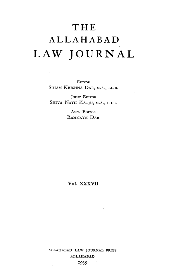 handle is hein.journals/allbdlj37 and id is 1 raw text is:            THE    ALLAHABADLAW JOURNAL            EDITOR    SHIAM KRISHNA DAR, M.A., LL.B.          JorNT EDITOR    SHIVA NATH KATJU, M.A., L.LB.          AsST. EDITOR          RAMNATH DAR          Vol. XXXVII    ALLAHABAD LAW JOURNAL PRESS          ALLAHABAD            '939